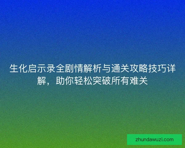 生化启示录全剧情解析与通关攻略技巧详解，助你轻松突破所有难关