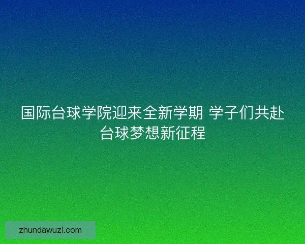 国际台球学院迎来全新学期 学子们共赴台球梦想新征程