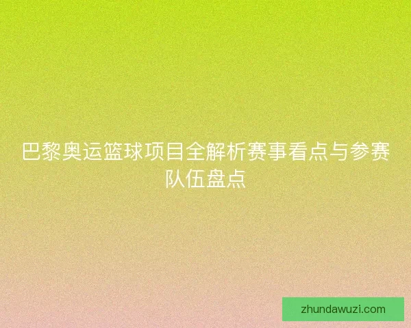 巴黎奥运篮球项目全解析赛事看点与参赛队伍盘点