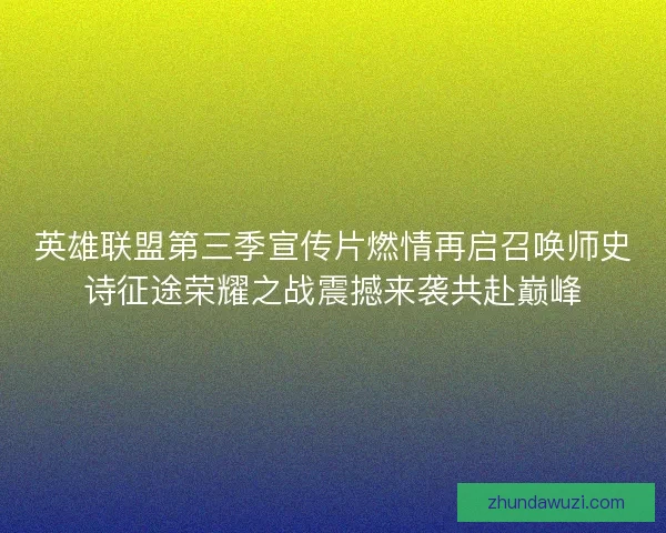 英雄联盟第三季宣传片燃情再启召唤师史诗征途荣耀之战震撼来袭共赴巅峰