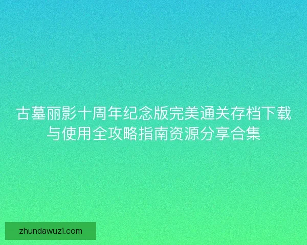 古墓丽影十周年纪念版完美通关存档下载与使用全攻略指南资源分享合集