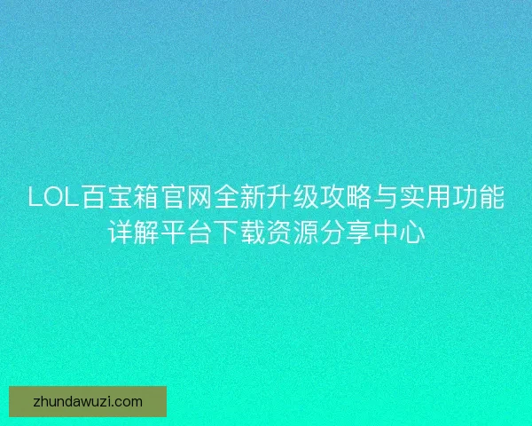 LOL百宝箱官网全新升级攻略与实用功能详解平台下载资源分享中心