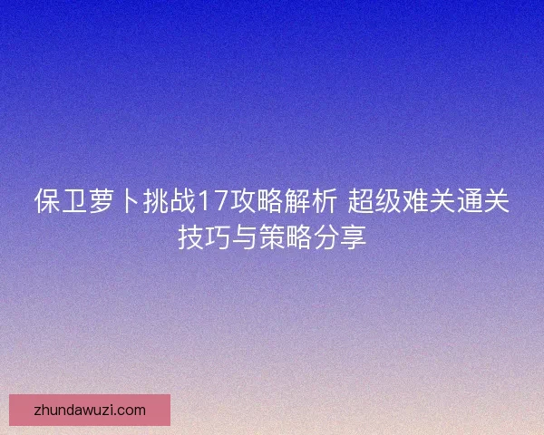 保卫萝卜挑战17攻略解析 超级难关通关技巧与策略分享