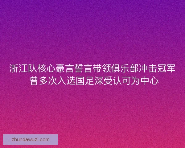 浙江队核心豪言誓言带领俱乐部冲击冠军 曾多次入选国足深受认可为中心