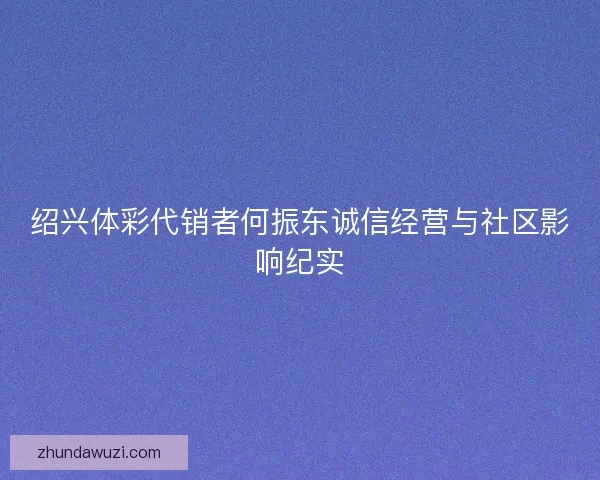 绍兴体彩代销者何振东诚信经营与社区影响纪实
