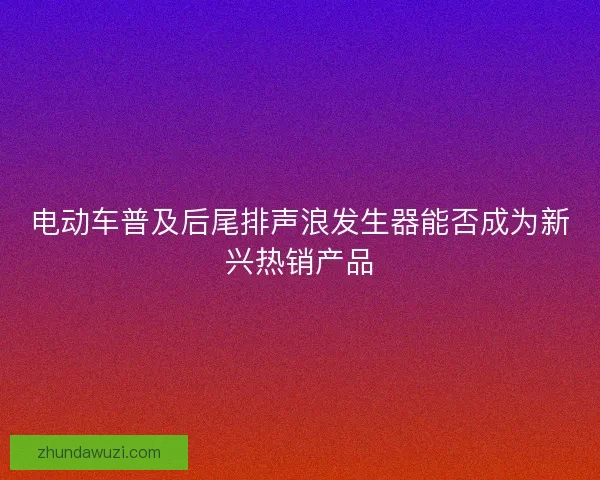 电动车普及后尾排声浪发生器能否成为新兴热销产品