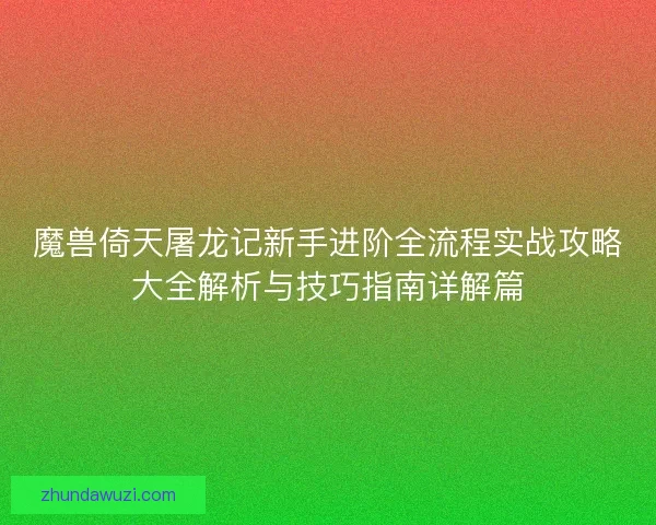 魔兽倚天屠龙记新手进阶全流程实战攻略大全解析与技巧指南详解篇