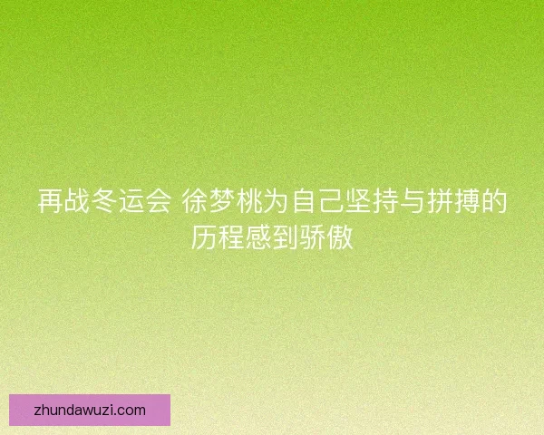 再战冬运会 徐梦桃为自己坚持与拼搏的历程感到骄傲